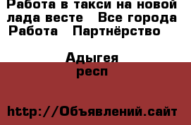 Работа в такси на новой лада весте - Все города Работа » Партнёрство   . Адыгея респ.